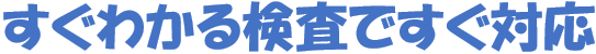 すぐわかる検査ですぐ対応