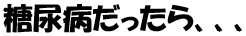 糖尿病だったら