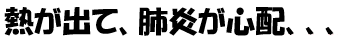 熱が出て、肺炎が心配