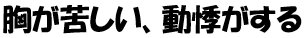 胸が苦しい、動悸がする